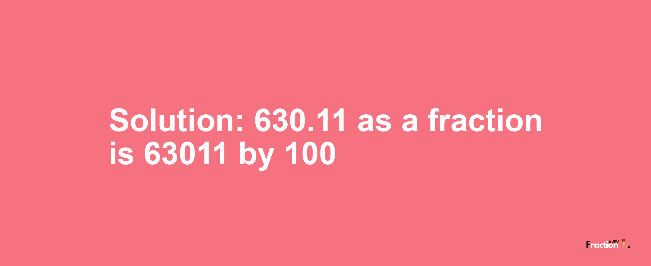 Solution:630.11 as a fraction is 63011/100